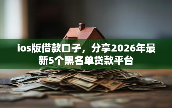 ios版借款口子，分享2026年最新5个黑名单贷款平台