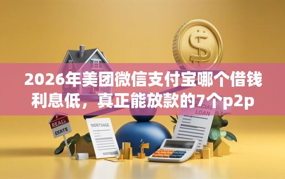 2026年美团微信支付宝哪个借钱利息低，真正能放款的7个p2p平台贷款推荐