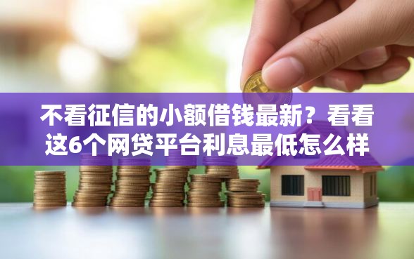 不看征信的小额借钱最新？看看这6个网贷平台利息最低怎么样