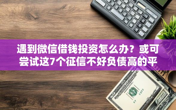 遇到微信借钱投资怎么办？或可尝试这7个征信不好负债高的平台