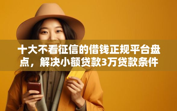 十大不看征信的借钱正规平台盘点，解决小额贷款3万贷款条件的问题