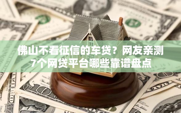佛山不看征信的车贷？网友亲测7个网贷平台哪些靠谱盘点