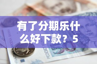 有了分期乐什么好下款？5千元无门槛借款平台推荐，6个18岁贷款平台盘点