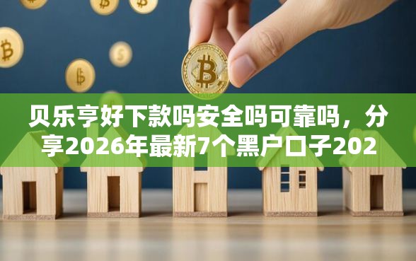 贝乐亨好下款吗安全吗可靠吗，分享2026年最新7个黑户口子2025