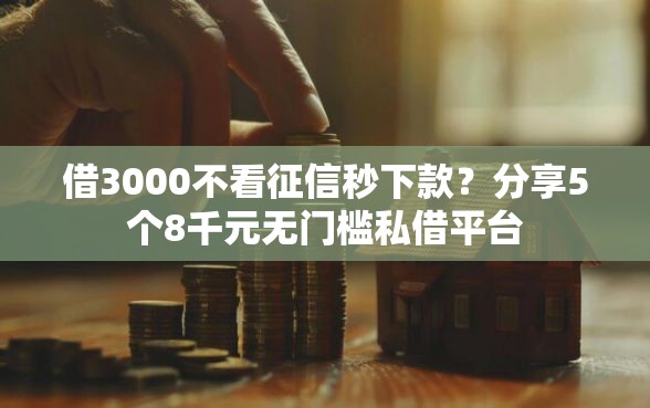 借3000不看征信秒下款？分享5个8千元无门槛私借平台