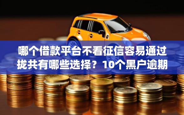 哪个借款平台不看征信容易通过拢共有哪些选择？10个黑户逾期必下网贷app名单详解