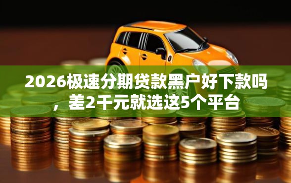 2026极速分期贷款黑户好下款吗，差2千元就选这5个平台