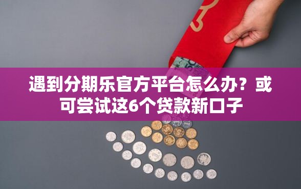 遇到分期乐官方平台怎么办？或可尝试这6个贷款新口子