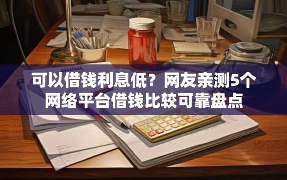 可以借钱利息低？网友亲测5个网络平台借钱比较可靠盘点