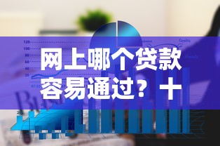 网上哪个贷款容易通过？十大16岁能贷款的平台推荐