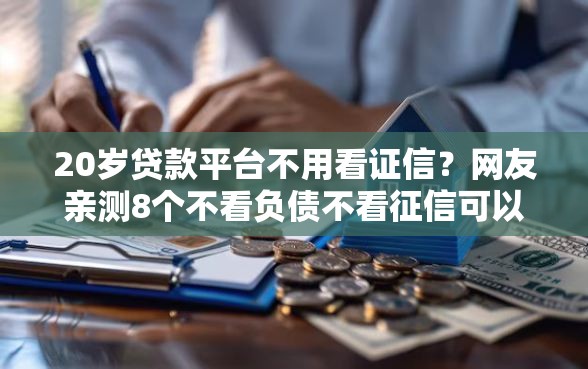 20岁贷款平台不用看证信？网友亲测8个不看负债不看征信可以下款的平台盘点