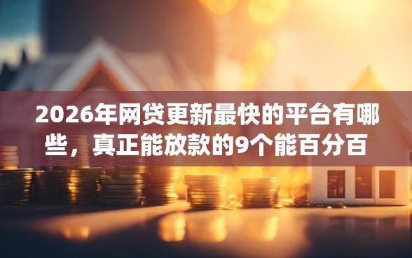 2026年网贷更新最快的平台有哪些，真正能放款的9个能百分百通过的网贷app推荐