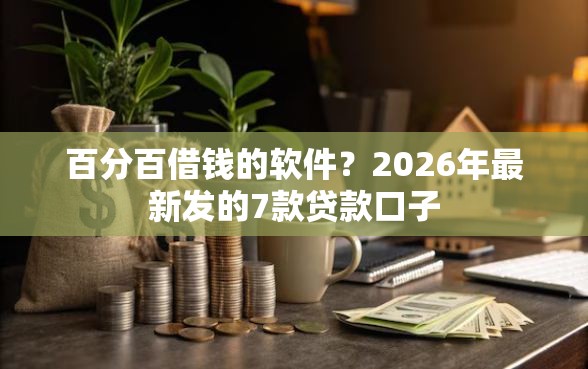 百分百借钱的软件？2026年最新发的7款贷款口子