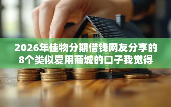 2026年佳物分期借钱网友分享的8个类似爱用商城的口子我觉得不错！