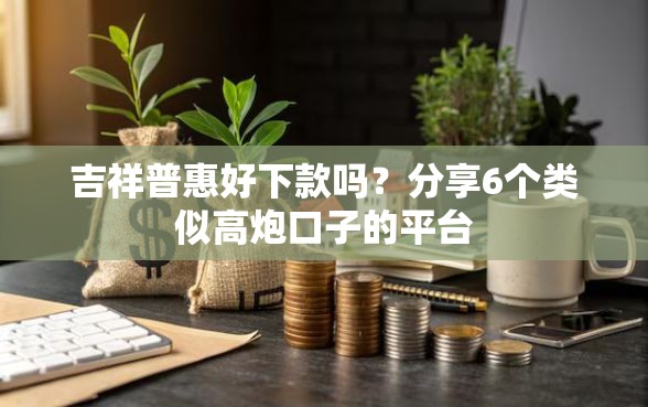 吉祥普惠好下款吗？分享6个类似高炮口子的平台