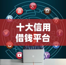 十大信用借钱平台盘点，解决微信的还呗借钱靠谱吗的问题