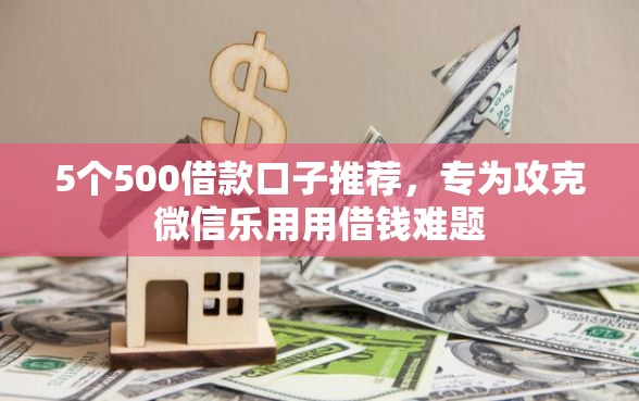 5个500借款口子推荐，专为攻克微信乐用用借钱难题