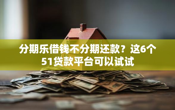 分期乐借钱不分期还款？这6个51贷款平台可以试试