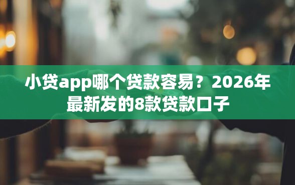 小贷app哪个贷款容易？2026年最新发的8款贷款口子