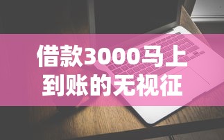 借款3000马上到账的无视征信？8千元无门槛借款平台推荐，5个借款平台借钱好盘点