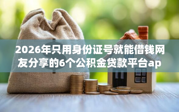2026年只用身份证号就能借钱网友分享的6个公积金贷款平台app我觉得不错！