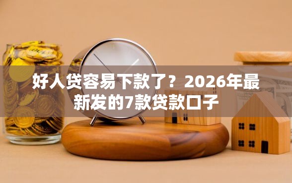 好人贷容易下款了？2026年最新发的7款贷款口子