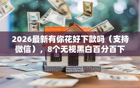 2026最新有你花好下款吗（支持微信），8个无视黑白百分百下款的借款软件无私分享