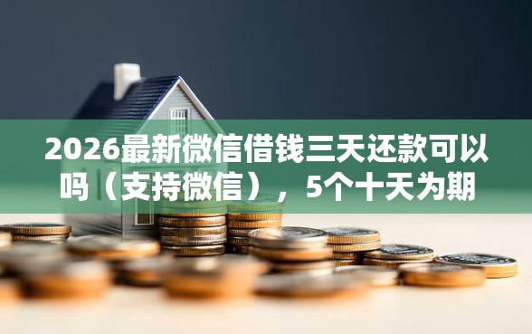 2026最新微信借钱三天还款可以吗（支持微信），5个十天为期不看征信借钱平台无私分享