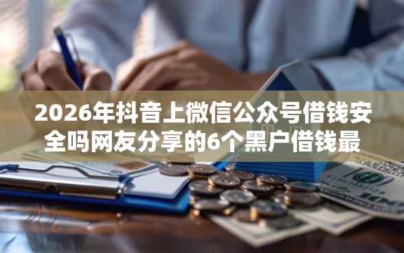 2026年抖音上微信公众号借钱安全吗网友分享的6个黑户借钱最好下款平台我觉得不错！