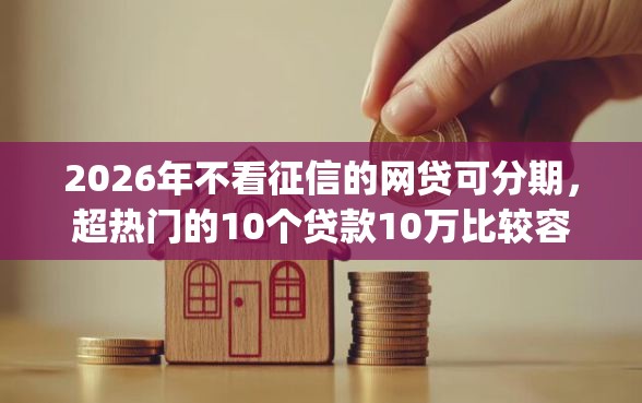 2026年不看征信的网贷可分期，超热门的10个贷款10万比较容易的app推荐