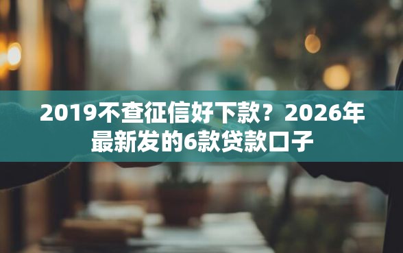 2019不查征信好下款？2026年最新发的6款贷款口子