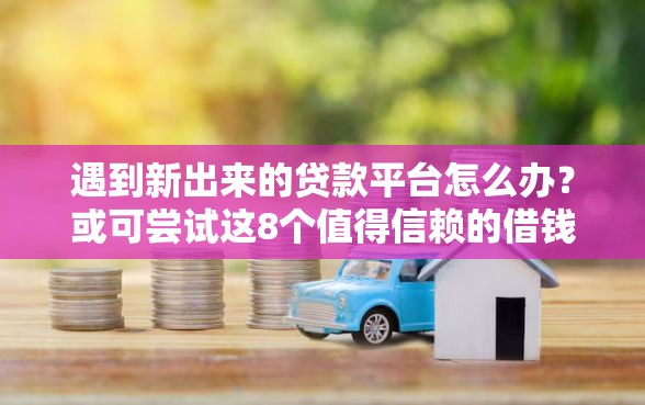 遇到新出来的贷款平台怎么办？或可尝试这8个值得信赖的借钱口子