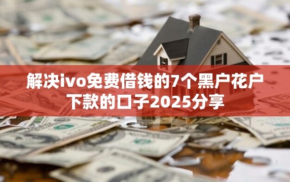 解决ivo免费借钱的7个黑户花户下款的口子2025分享