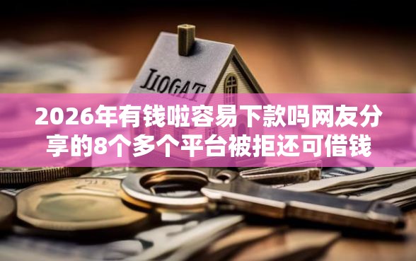 2026年有钱啦容易下款吗网友分享的8个多个平台被拒还可借钱的软件我觉得不错！