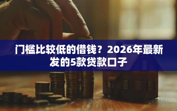 门槛比较低的借钱？2026年最新发的5款贷款口子