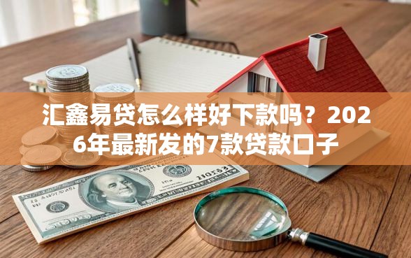 汇鑫易贷怎么样好下款吗？2026年最新发的7款贷款口子