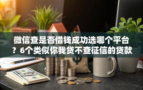 微信查是否借钱成功选哪个平台？6个类似你我贷不查征信的贷款平台推荐