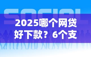 2025哪个网贷好下款？6个支持下款到微信的合规的网贷平台