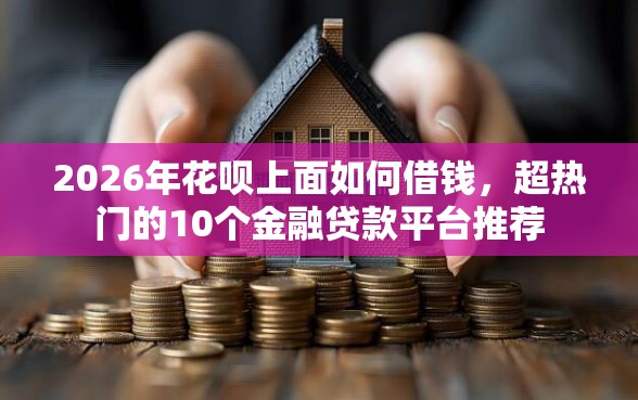 2026年花呗上面如何借钱，超热门的10个金融贷款平台推荐