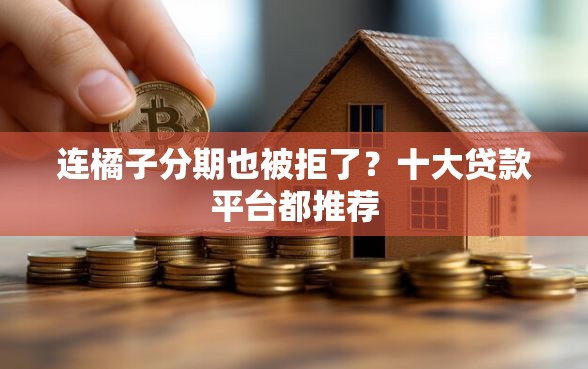 连橘子分期也被拒了？十大贷款平台都推荐