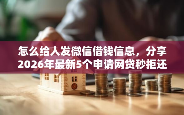 怎么给人发微信借钱信息，分享2026年最新5个申请网贷秒拒还有哪几个平台可以借