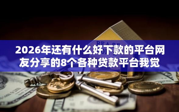 2026年还有什么好下款的平台网友分享的8个各种贷款平台我觉得不错！