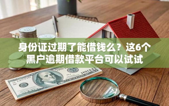 身份证过期了能借钱么？这6个黑户逾期借款平台可以试试