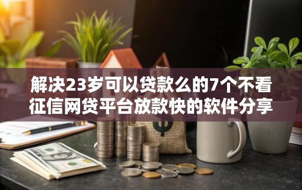 解决23岁可以贷款么的7个不看征信网贷平台放款快的软件分享
