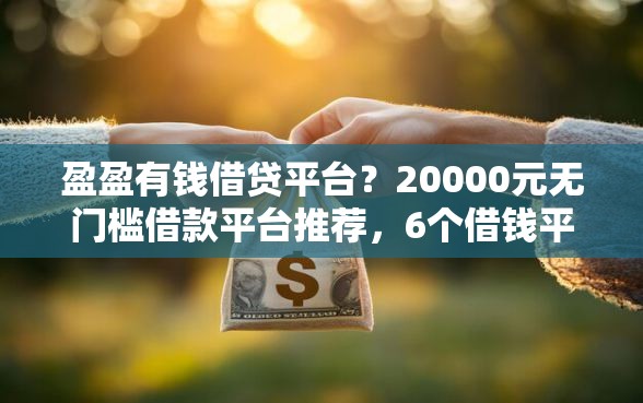 盈盈有钱借贷平台？20000元无门槛借款平台推荐，6个借钱平台100%通过盘点