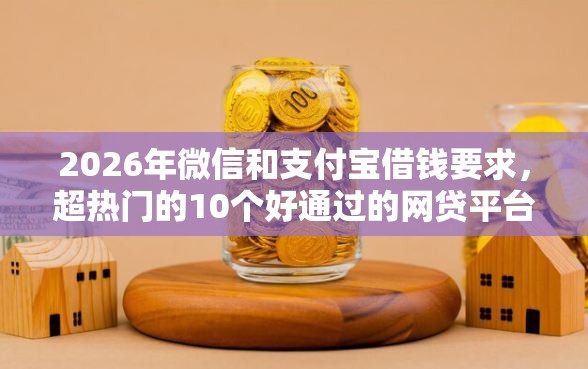 2026年微信和支付宝借钱要求，超热门的10个好通过的网贷平台推荐