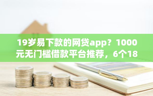 19岁易下款的网贷app？1000元无门槛借款平台推荐，6个18岁借款神器快速下款软件盘点