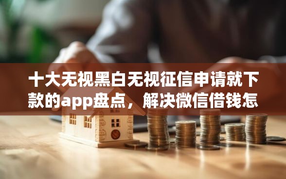 十大无视黑白无视征信申请就下款的app盘点，解决微信借钱怎么催别人还钱的问题
