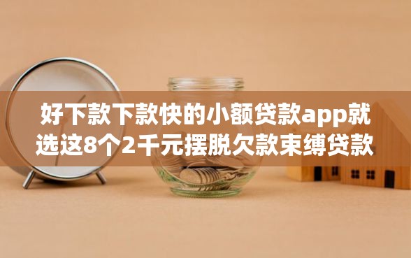 好下款下款快的小额贷款app就选这8个2千元摆脱欠款束缚贷款新软件