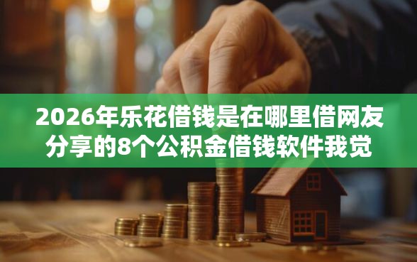 2026年乐花借钱是在哪里借网友分享的8个公积金借钱软件我觉得不错！